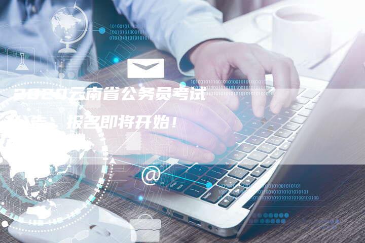 2020云南省公务员考试公告：报名即将开始！