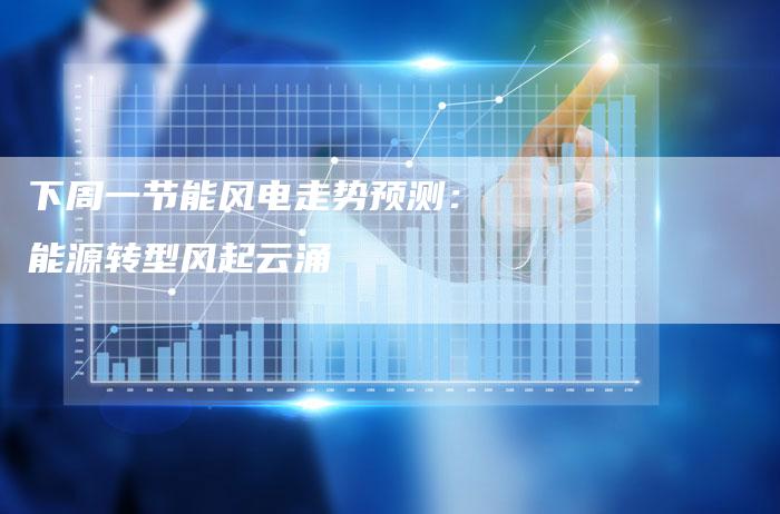 下周一节能风电走势预测：能源转型风起云涌