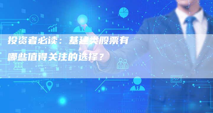 投资者必读：基建类股票有哪些值得关注的选择？