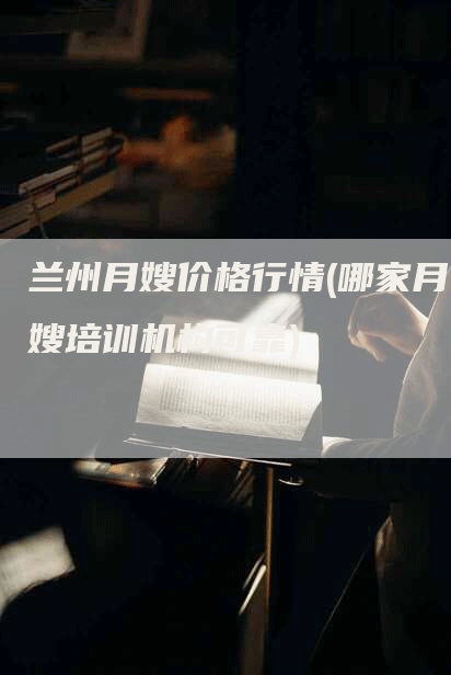 兰州月嫂价格行情(哪家月嫂培训机构可靠)