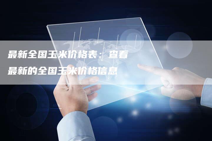 最新全国玉米价格表：查看最新的全国玉米价格信息