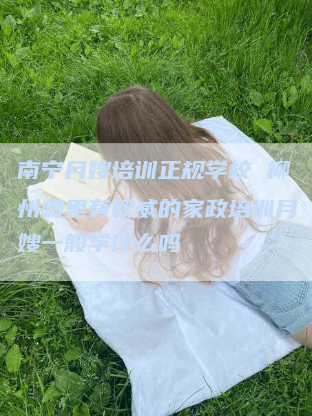 南宁月嫂培训正规学校 柳州哪里有权威的家政培训月嫂一般学什么吗