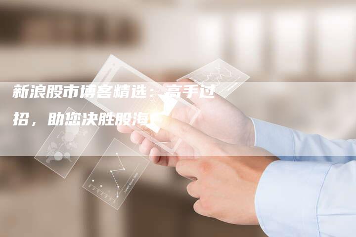 新浪股市博客精选：高手过招，助您决胜股海