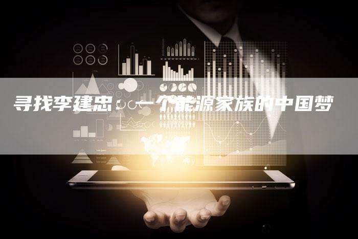 寻找李建忠：一个能源家族的中国梦