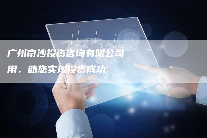 广州南沙投资咨询有限公司用，助您实现投资成功