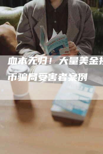 血本无归！大量美金换人民币骗局受害者案例
