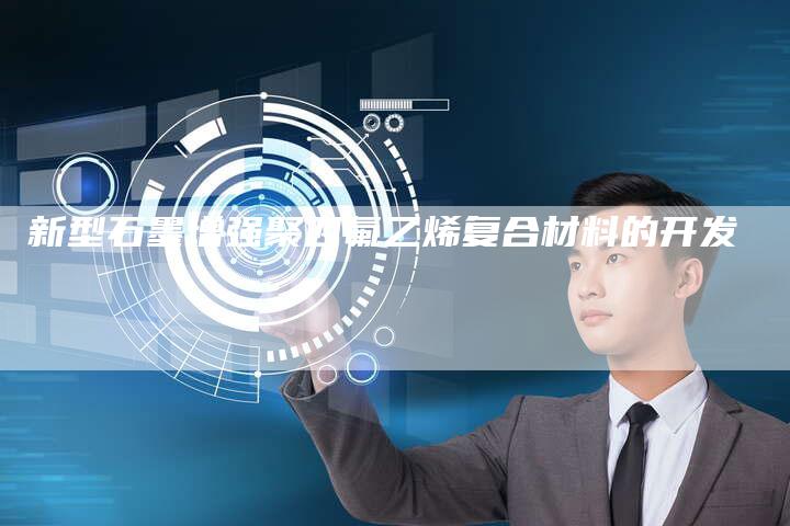新型石墨增强聚四氟乙烯复合材料的开发