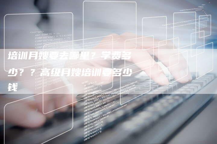培训月嫂要去哪里？学费多少？？高级月嫂培训要多少钱