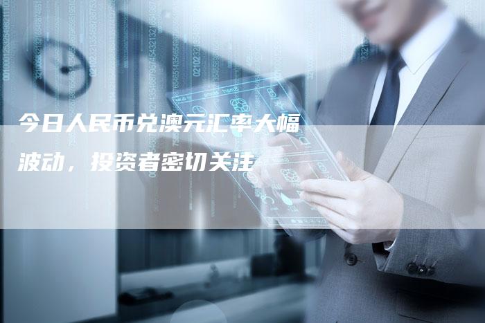 今日人民币兑澳元汇率大幅波动，投资者密切关注
