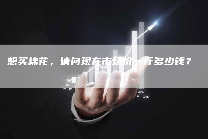 想买棉花，请问现在市场价一斤多少钱？