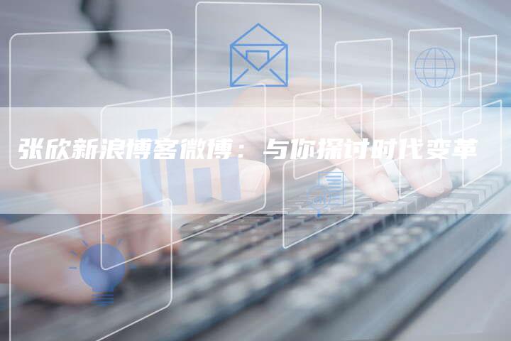 张欣新浪博客微博：与你探讨时代变革