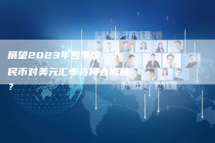 展望2023年四季度：人民币对美元汇率将何去何从？