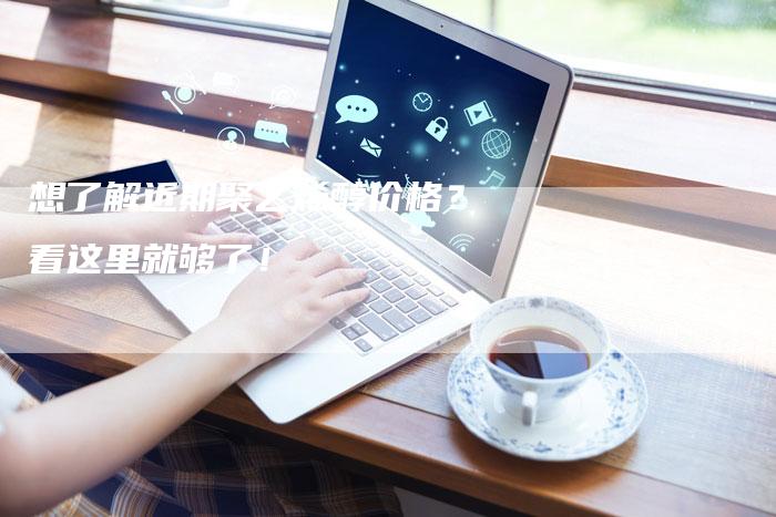 想了解近期聚乙烯醇价格？看这里就够了！