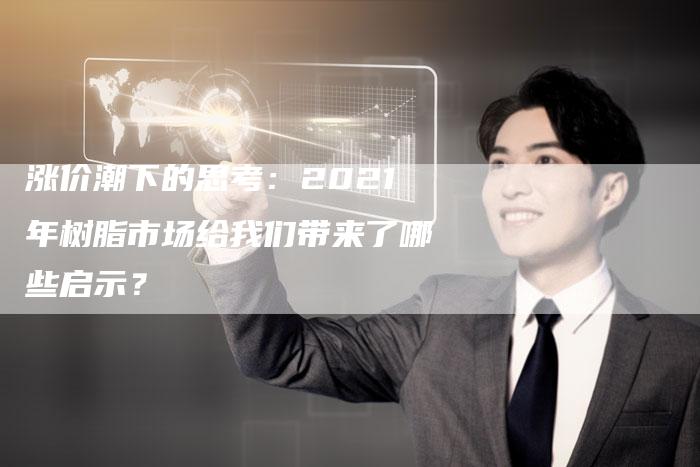 涨价潮下的思考：2021年树脂市场给我们带来了哪些启示？