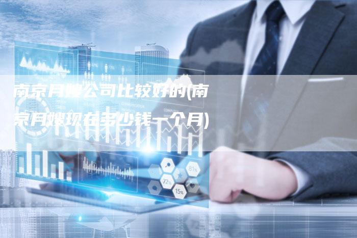 南京月嫂公司比较好的(南京月嫂现在多少钱一个月)