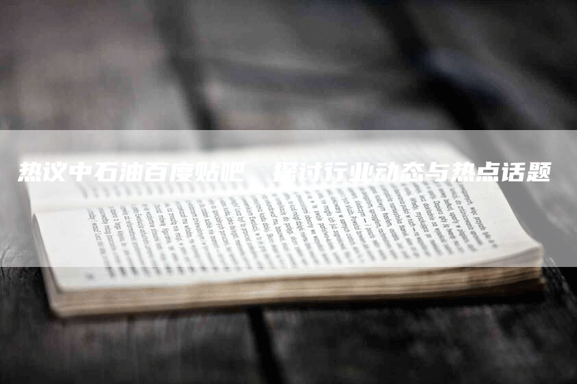 热议中石油百度贴吧，探讨行业动态与热点话题