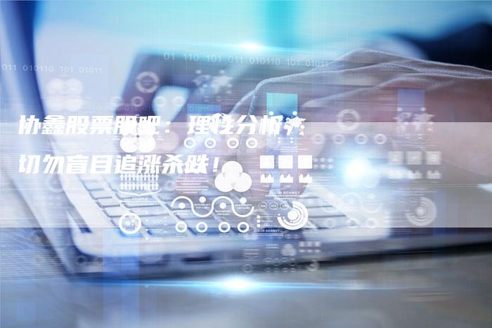 协鑫股票股吧：理性分析，切勿盲目追涨杀跌！