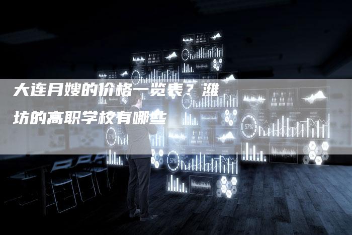 大连月嫂的价格一览表？潍坊的高职学校有哪些