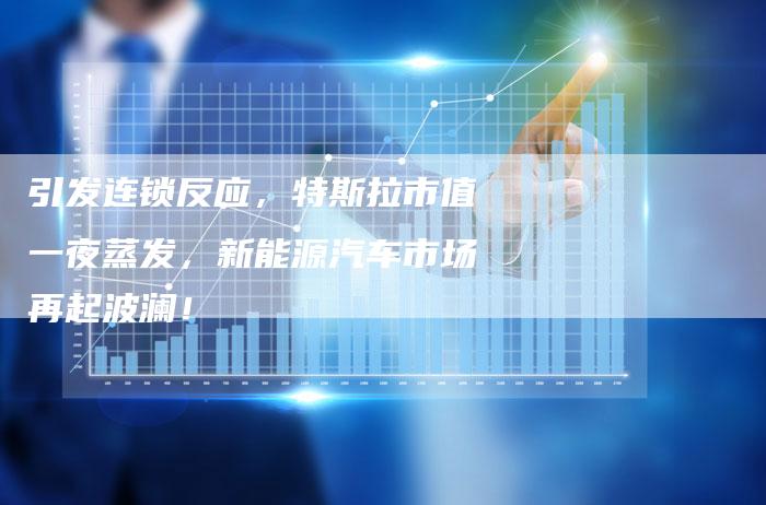 引发连锁反应，特斯拉市值一夜蒸发，新能源汽车市场再起波澜！