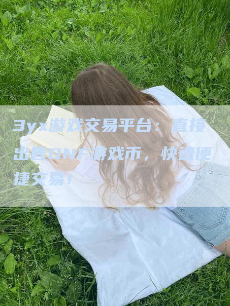 3yx游戏交易平台：直接出售DNF游戏币，快速便捷交易！