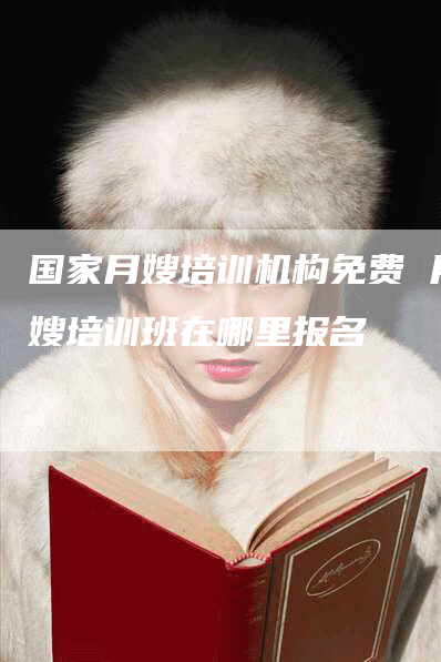 国家月嫂培训机构免费 月嫂培训班在哪里报名