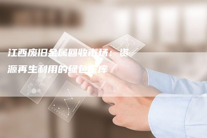 江西废旧金属回收市场：资源再生利用的绿色宝库