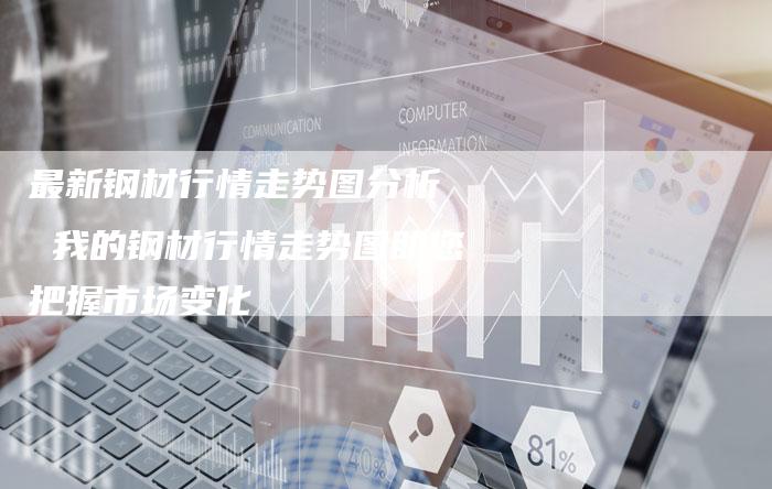 最新钢材行情走势图分析  我的钢材行情走势图助您把握市场变化