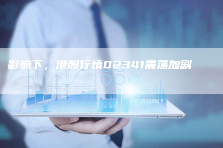 影响下，港股行情02341震荡加剧