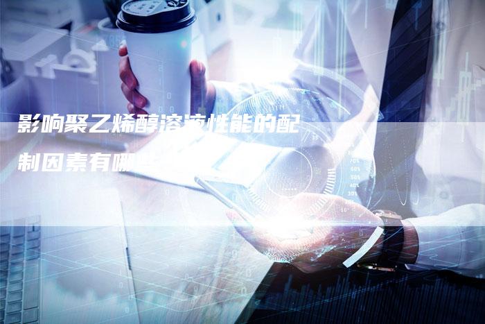 影响聚乙烯醇溶液性能的配制因素有哪些？