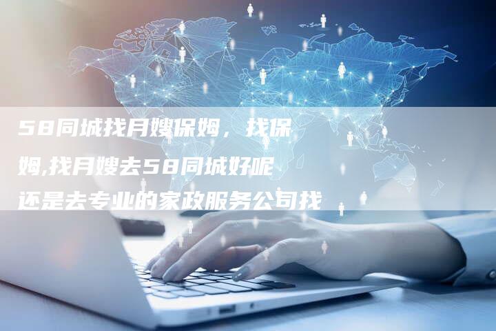 58同城找月嫂保姆，找保姆,找月嫂去58同城好呢还是去专业的家政服务公司找