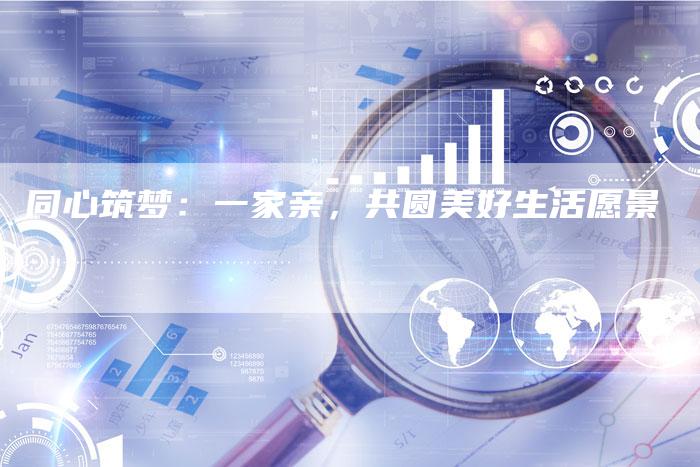 同心筑梦：一家亲，共圆美好生活愿景