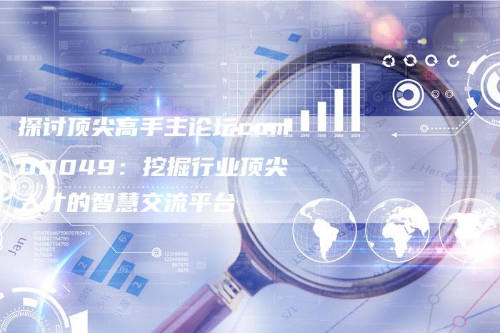 探讨顶尖高手主论坛com00049：挖掘行业顶尖人才的智慧交流平台