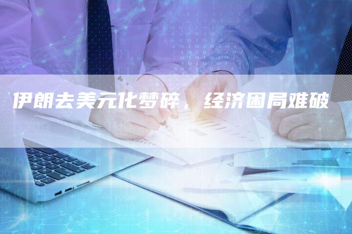 伊朗去美元化梦碎，经济困局难破