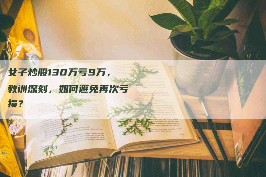 女子炒股130万亏9万，教训深刻，如何避免再次亏损？