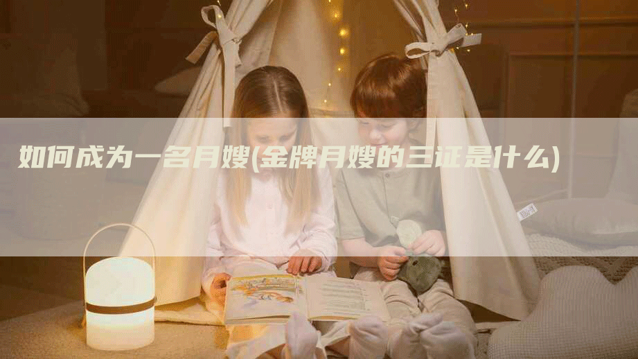 如何成为一名月嫂(金牌月嫂的三证是什么)