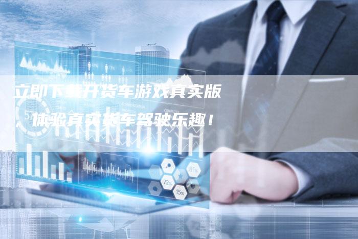 立即下载开货车游戏真实版,体验真实货车驾驶乐趣!