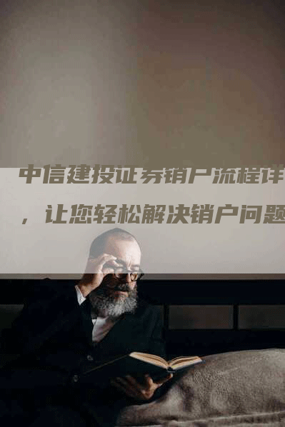 中信建投证券销户流程详解，让您轻松解决销户问题