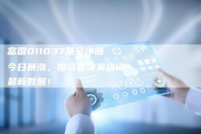 富国011037基金净值今日暴涨，投资者快来查询最新数据！