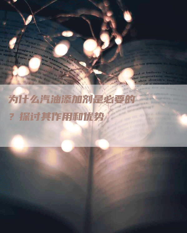 为什么汽油添加剂是必要的？探讨其作用和优势