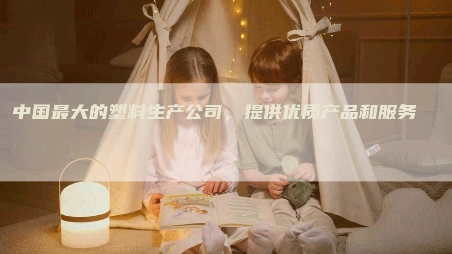 中国最大的塑料生产公司，提供优质产品和服务
