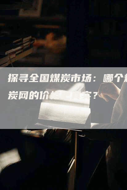探寻全国煤炭市场：哪个煤炭网的价格更真实？