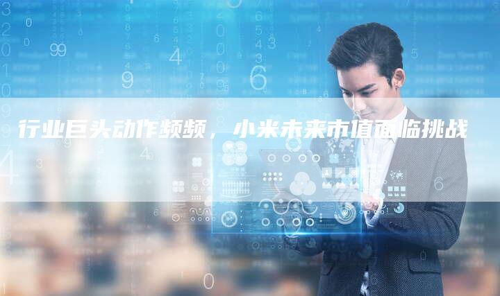 行业巨头动作频频，小米未来市值面临挑战