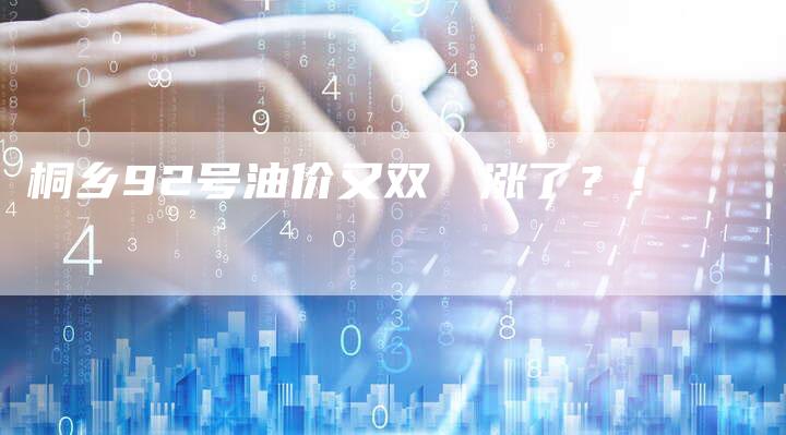桐乡92号油价又双叒叕涨了？！