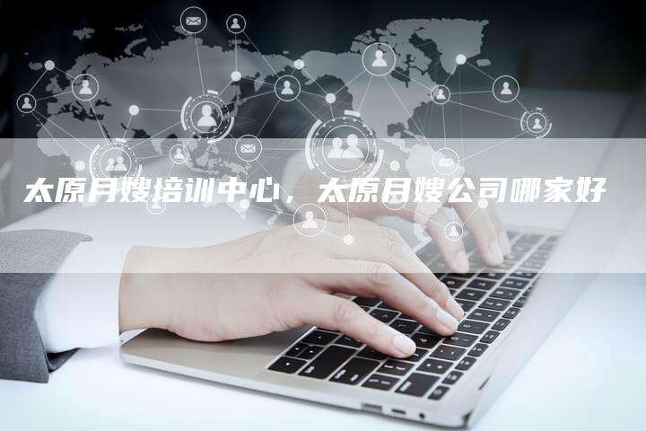 太原月嫂培训中心，太原月嫂公司哪家好