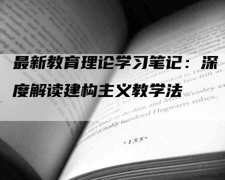 最新教育理论学习笔记：深度解读建构主义教学法