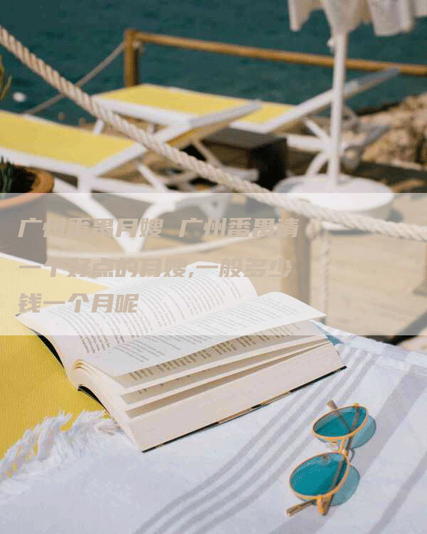 广州番禺月嫂 广州番禺请一个好点的月嫂,一般多少钱一个月呢