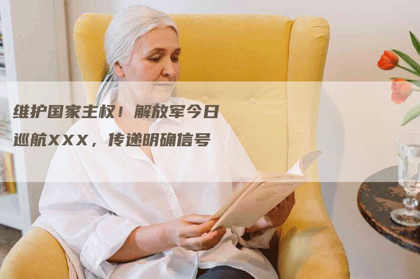 维护国家主权！解放军今日巡航XXX，传递明确信号