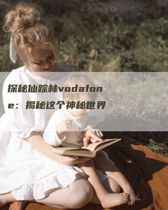 探秘仙踪林vodafone：揭秘这个神秘世界