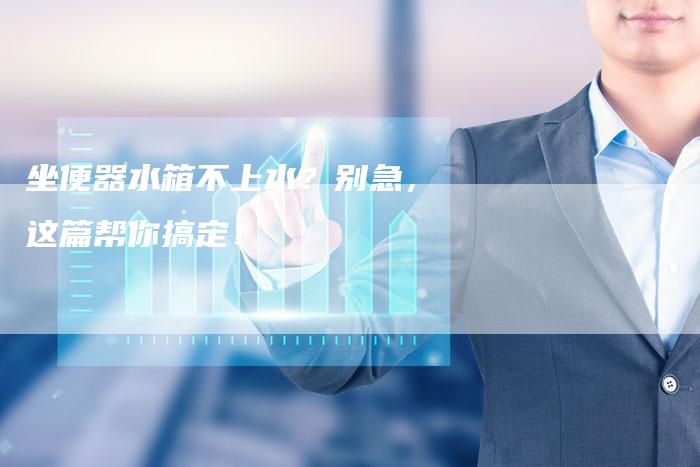 坐便器水箱不上水？别急，这篇帮你搞定！