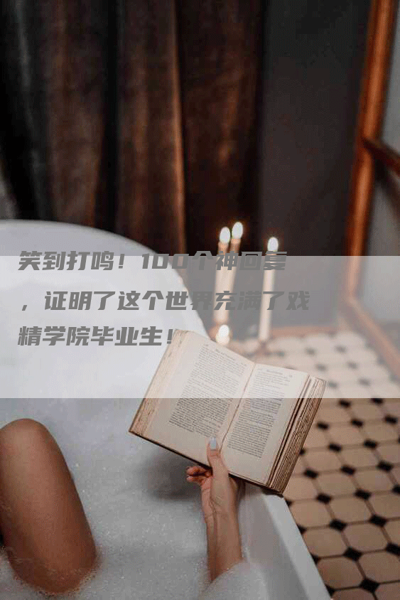 笑到打鸣！100个神回复，证明了这个世界充满了戏精学院毕业生！